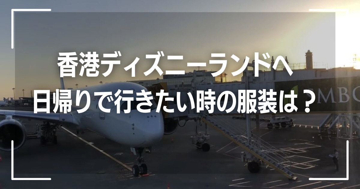 香港ディズニーランドへ日帰りで行きたい時の服装は？